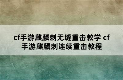 cf手游麒麟刺无缝重击教学 cf手游麒麟刺连续重击教程